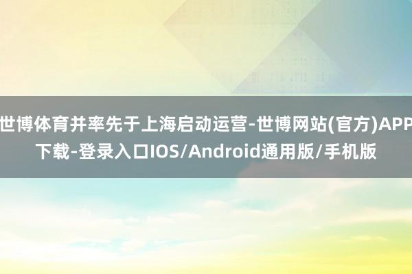 世博体育并率先于上海启动运营-世博网站(官方)APP下载-登录入口IOS/Android通用版/手机版
