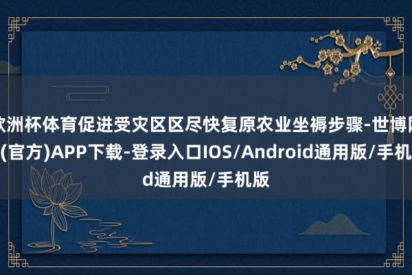 欧洲杯体育促进受灾区区尽快复原农业坐褥步骤-世博网站(官方)APP下载-登录入口IOS/Android通用版/手机版