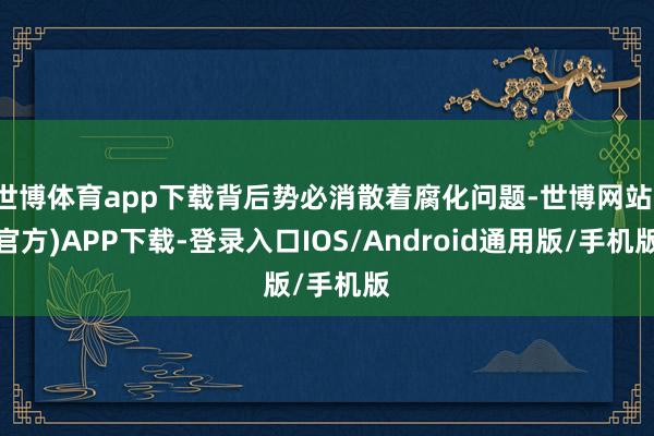 世博体育app下载背后势必消散着腐化问题-世博网站(官方)APP下载-登录入口IOS/Android通用版/手机版