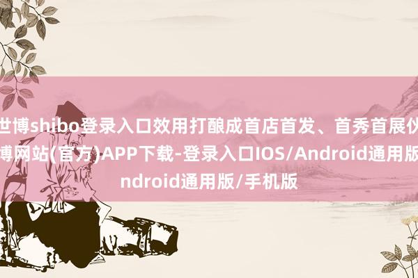 世博shibo登录入口效用打酿成首店首发、首秀首展伙同地-世博网站(官方)APP下载-登录入口IOS/Android通用版/手机版