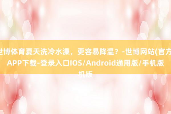 世博体育夏天洗冷水澡，更容易降温？-世博网站(官方)APP下载-登录入口IOS/Android通用版/手机版