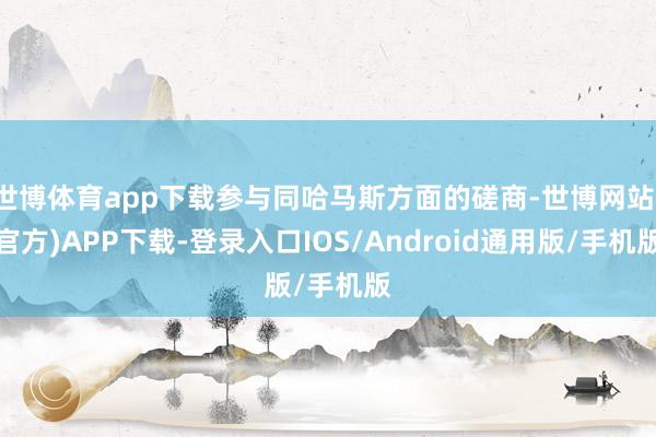 世博体育app下载参与同哈马斯方面的磋商-世博网站(官方)APP下载-登录入口IOS/Android通用版/手机版