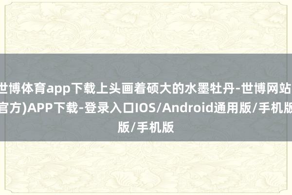 世博体育app下载上头画着硕大的水墨牡丹-世博网站(官方)APP下载-登录入口IOS/Android通用版/手机版