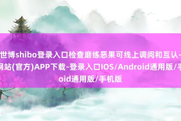世博shibo登录入口检查磨练恶果可线上调阅和互认-世博网站(官方)APP下载-登录入口IOS/Android通用版/手机版