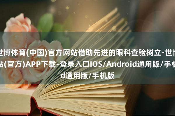 世博体育(中国)官方网站借助先进的眼科查验树立-世博网站(官方)APP下载-登录入口IOS/Android通用版/手机版