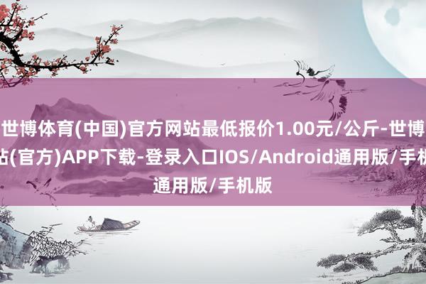 世博体育(中国)官方网站最低报价1.00元/公斤-世博网站(官方)APP下载-登录入口IOS/Android通用版/手机版