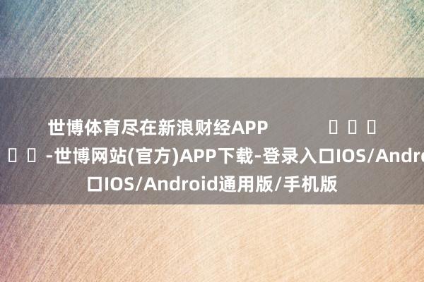 世博体育尽在新浪财经APP            													-世博网站(官方)APP下载-登录入口IOS/Android通用版/手机版