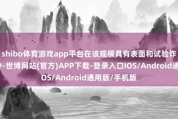 shibo体育游戏app平台在该规模具有表面和试验诈欺的技巧集中-世博网站(官方)APP下载-登录入口IOS/Android通用版/手机版