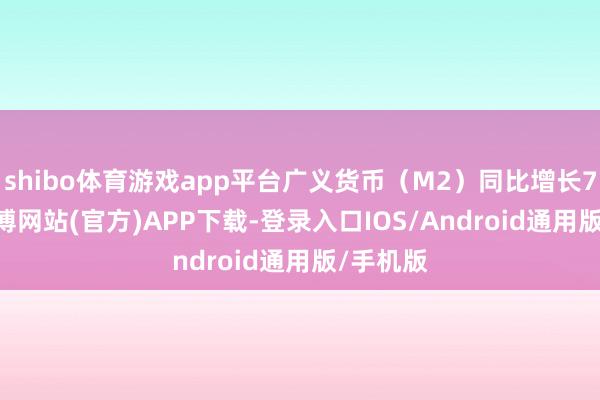 shibo体育游戏app平台广义货币（M2）同比增长7.3%-世博网站(官方)APP下载-登录入口IOS/Android通用版/手机版