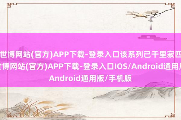 世博网站(官方)APP下载-登录入口该系列已千里寂四年之久-世博网站(官方)APP下载-登录入口IOS/Android通用版/手机版