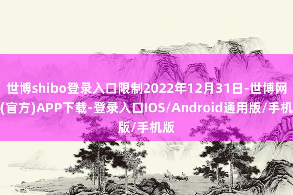 世博shibo登录入口限制2022年12月31日-世博网站(官方)APP下载-登录入口IOS/Android通用版/手机版