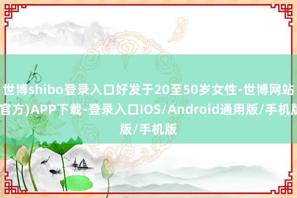 世博shibo登录入口好发于20至50岁女性-世博网站(官方)APP下载-登录入口IOS/Android通用版/手机版