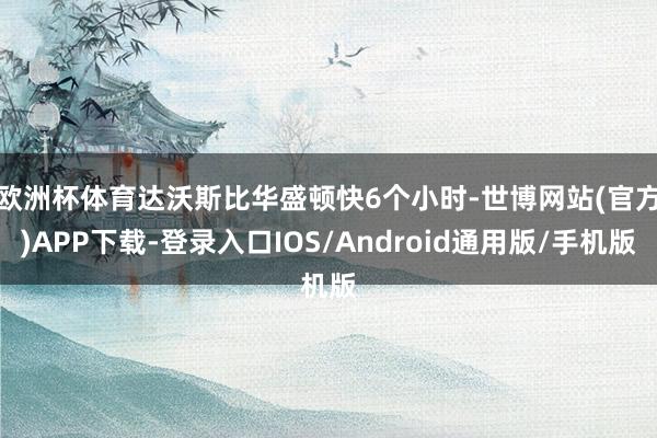 欧洲杯体育　　达沃斯比华盛顿快6个小时-世博网站(官方)APP下载-登录入口IOS/Android通用版/手机版