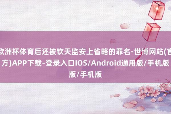 欧洲杯体育后还被钦天监安上省略的罪名-世博网站(官方)APP下载-登录入口IOS/Android通用版/手机版