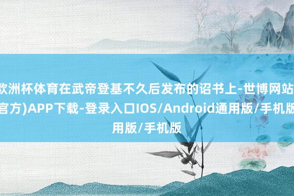 欧洲杯体育在武帝登基不久后发布的诏书上-世博网站(官方)APP下载-登录入口IOS/Android通用版/手机版