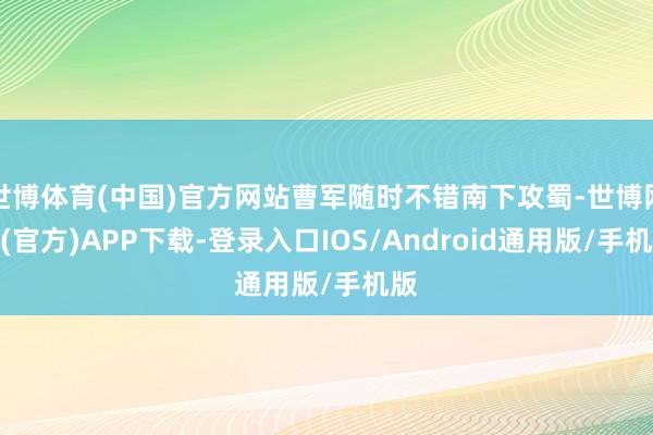 世博体育(中国)官方网站曹军随时不错南下攻蜀-世博网站(官方)APP下载-登录入口IOS/Android通用版/手机版