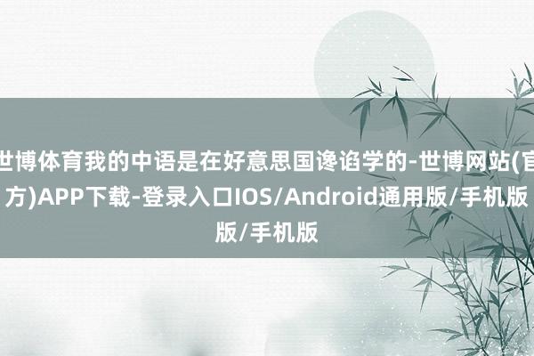 世博体育我的中语是在好意思国谗谄学的-世博网站(官方)APP下载-登录入口IOS/Android通用版/手机版