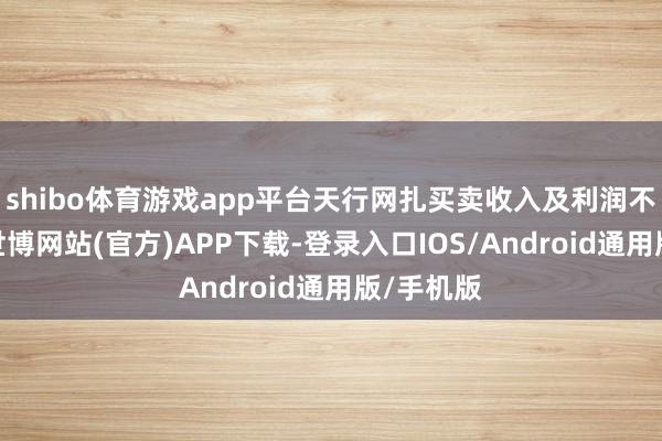shibo体育游戏app平台天行网扎买卖收入及利润不足预期-世博网站(官方)APP下载-登录入口IOS/Android通用版/手机版