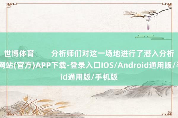 世博体育        分析师们对这一场地进行了潜入分析-世博网站(官方)APP下载-登录入口IOS/Android通用版/手机版