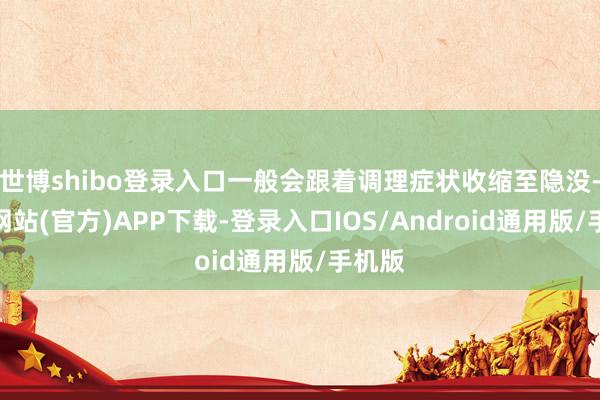 世博shibo登录入口一般会跟着调理症状收缩至隐没-世博网站(官方)APP下载-登录入口IOS/Android通用版/手机版