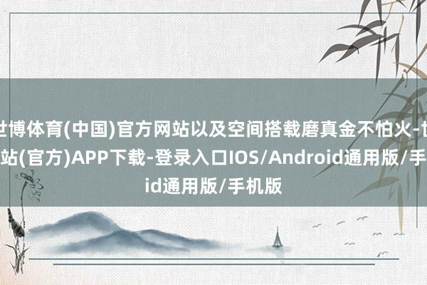 世博体育(中国)官方网站以及空间搭载磨真金不怕火-世博网站(官方)APP下载-登录入口IOS/Android通用版/手机版
