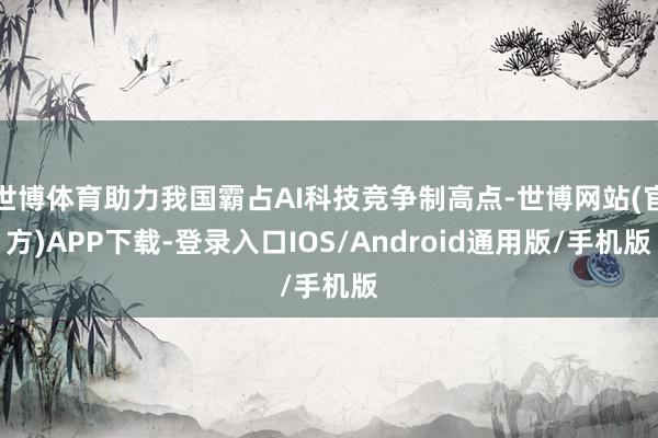 世博体育助力我国霸占AI科技竞争制高点-世博网站(官方)APP下载-登录入口IOS/Android通用版/手机版