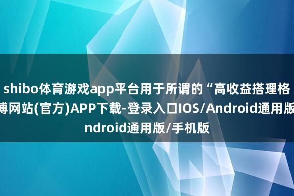 shibo体育游戏app平台用于所谓的“高收益搭理格式”-世博网站(官方)APP下载-登录入口IOS/Android通用版/手机版