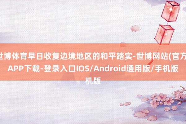 世博体育早日收复边境地区的和平踏实-世博网站(官方)APP下载-登录入口IOS/Android通用版/手机版