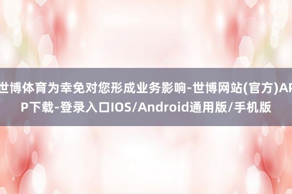 世博体育为幸免对您形成业务影响-世博网站(官方)APP下载-登录入口IOS/Android通用版/手机版