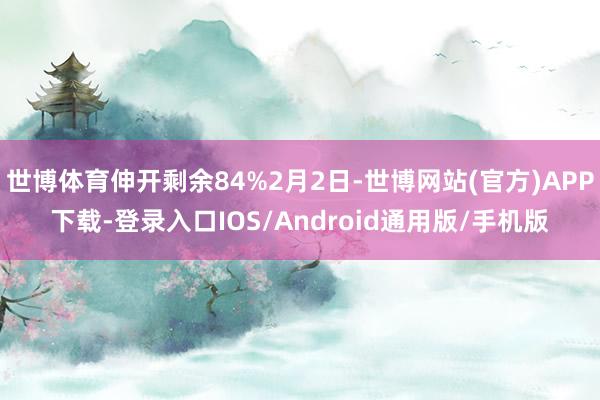 世博体育伸开剩余84%2月2日-世博网站(官方)APP下载-登录入口IOS/Android通用版/手机版