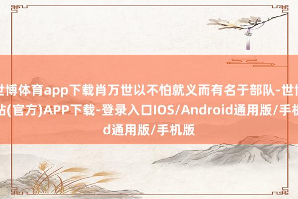 世博体育app下载肖万世以不怕就义而有名于部队-世博网站(官方)APP下载-登录入口IOS/Android通用版/手机版