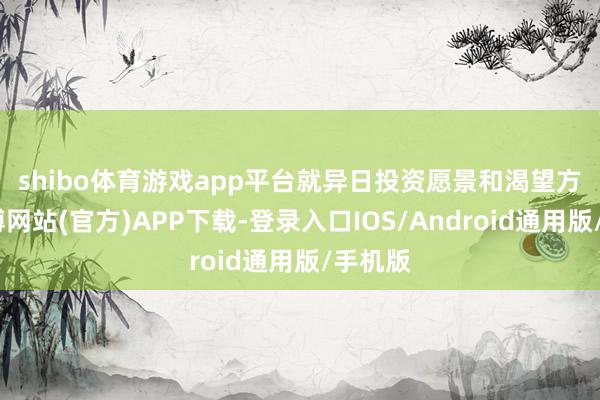 shibo体育游戏app平台　　就异日投资愿景和渴望方面-世博网站(官方)APP下载-登录入口IOS/Android通用版/手机版