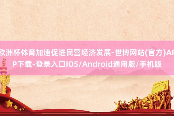 欧洲杯体育加速促进民营经济发展-世博网站(官方)APP下载-登录入口IOS/Android通用版/手机版