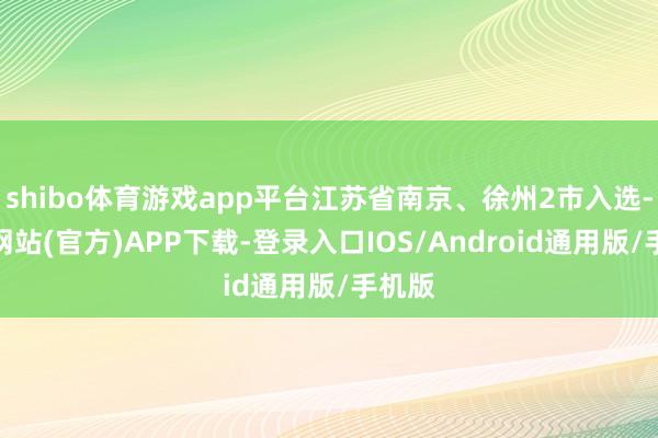 shibo体育游戏app平台江苏省南京、徐州2市入选-世博网站(官方)APP下载-登录入口IOS/Android通用版/手机版
