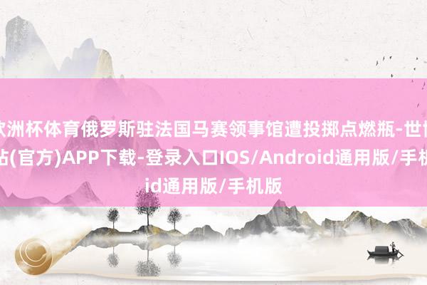 欧洲杯体育俄罗斯驻法国马赛领事馆遭投掷点燃瓶-世博网站(官方)APP下载-登录入口IOS/Android通用版/手机版