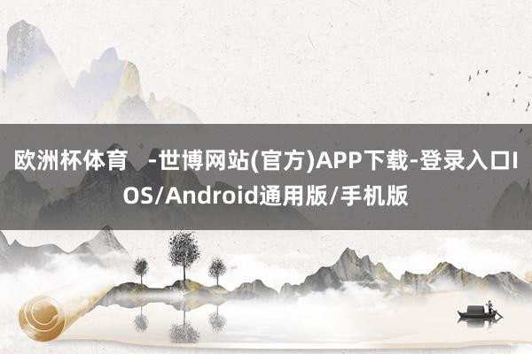 欧洲杯体育   -世博网站(官方)APP下载-登录入口IOS/Android通用版/手机版