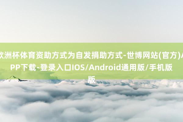 欧洲杯体育资助方式为自发捐助方式-世博网站(官方)APP下载-登录入口IOS/Android通用版/手机版