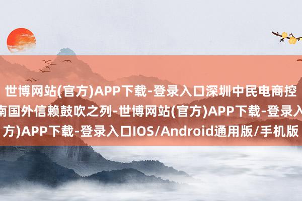 世博网站(官方)APP下载-登录入口深圳中民电商控股有限公司将退出云南国外信赖鼓吹之列-世博网站(官方)APP下载-登录入口IOS/Android通用版/手机版