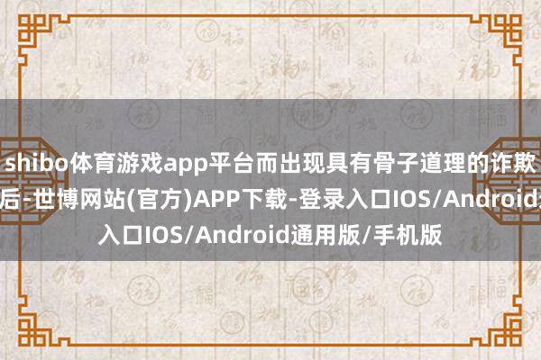 shibo体育游戏app平台而出现具有骨子道理的诈欺要在5-10年之后-世博网站(官方)APP下载-登录入口IOS/Android通用版/手机版