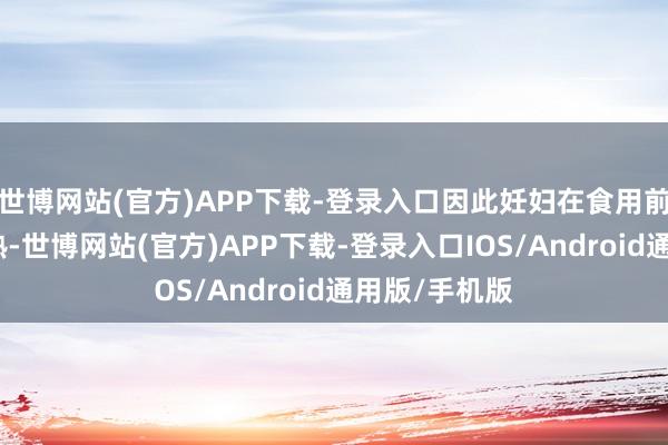 世博网站(官方)APP下载-登录入口因此妊妇在食用前最佳将其煮熟-世博网站(官方)APP下载-登录入口IOS/Android通用版/手机版