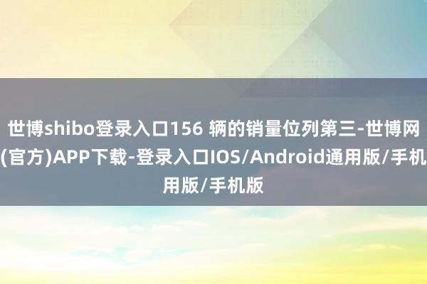 世博shibo登录入口156 辆的销量位列第三-世博网站(官方)APP下载-登录入口IOS/Android通用版/手机版
