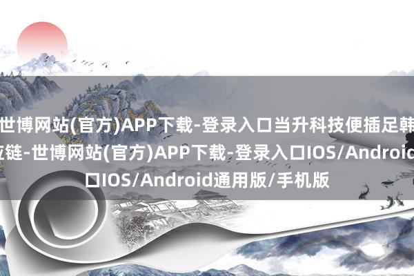 世博网站(官方)APP下载-登录入口当升科技便插足韩国锂电客户供应链-世博网站(官方)APP下载-登录入口IOS/Android通用版/手机版