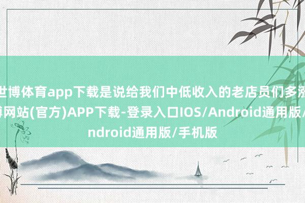 世博体育app下载是说给我们中低收入的老店员们多涨点-世博网站(官方)APP下载-登录入口IOS/Android通用版/手机版