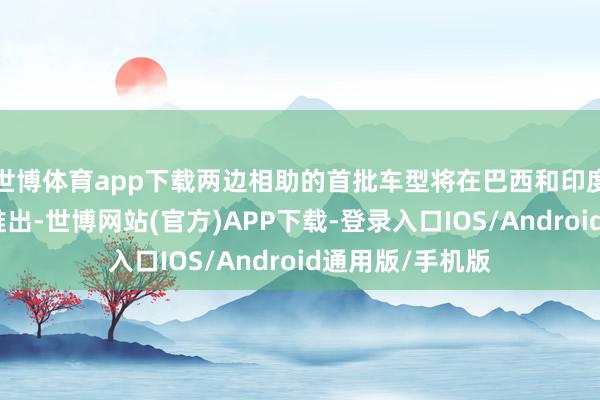 世博体育app下载两边相助的首批车型将在巴西和印度两大新兴阛阓推出-世博网站(官方)APP下载-登录入口IOS/Android通用版/手机版
