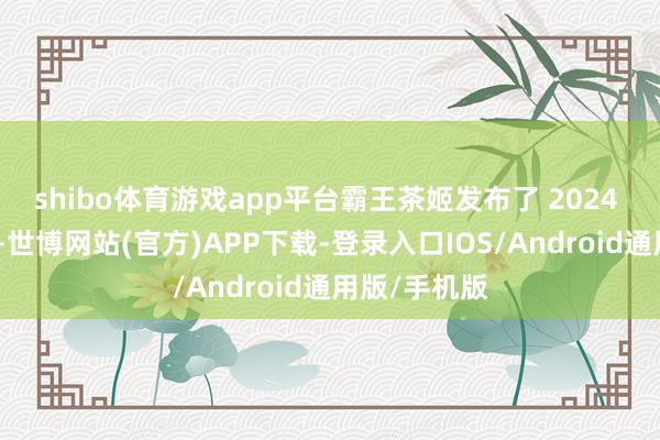 shibo体育游戏app平台霸王茶姬发布了 2024 年会友讲述-世博网站(官方)APP下载-登录入口IOS/Android通用版/手机版