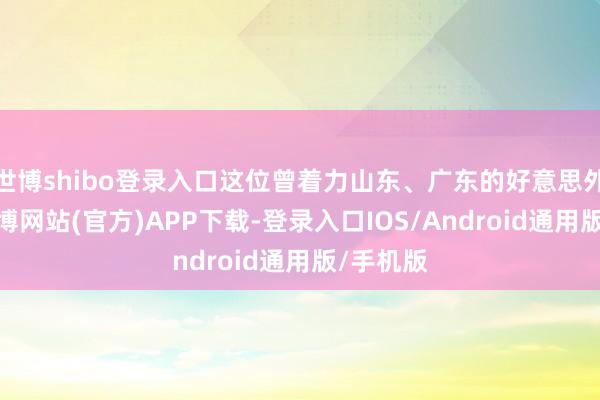 世博shibo登录入口这位曾着力山东、广东的好意思外洋援-世博网站(官方)APP下载-登录入口IOS/Android通用版/手机版