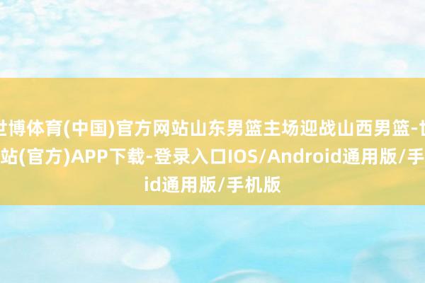 世博体育(中国)官方网站山东男篮主场迎战山西男篮-世博网站(官方)APP下载-登录入口IOS/Android通用版/手机版