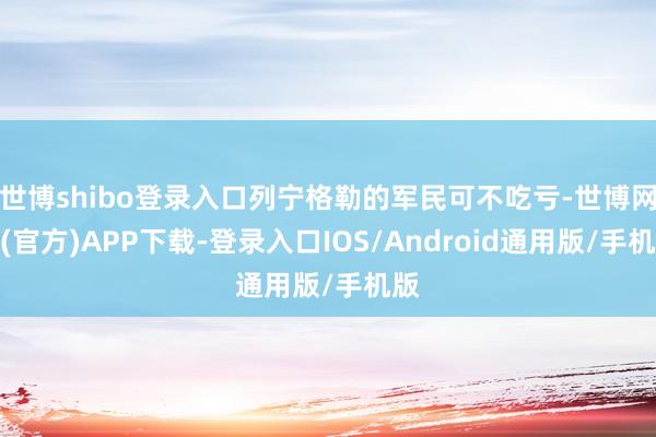 世博shibo登录入口列宁格勒的军民可不吃亏-世博网站(官方)APP下载-登录入口IOS/Android通用版/手机版