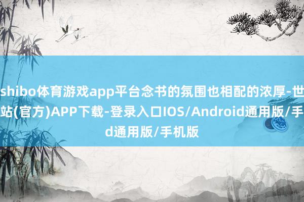 shibo体育游戏app平台念书的氛围也相配的浓厚-世博网站(官方)APP下载-登录入口IOS/Android通用版/手机版