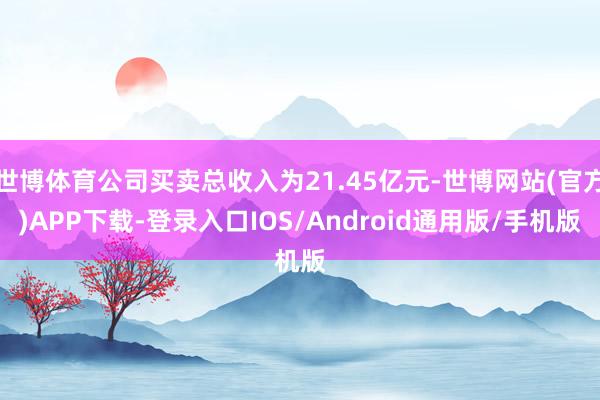 世博体育公司买卖总收入为21.45亿元-世博网站(官方)APP下载-登录入口IOS/Android通用版/手机版